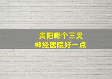 贵阳哪个三叉神经医院好一点