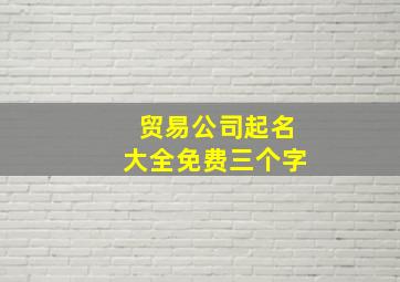 贸易公司起名大全免费三个字