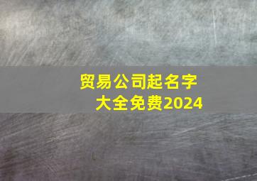 贸易公司起名字大全免费2024