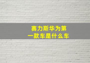 赛力斯华为第一款车是什么车