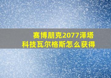 赛博朋克2077泽塔科技瓦尔格斯怎么获得