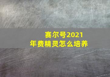 赛尔号2021年费精灵怎么培养