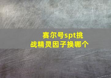 赛尔号spt挑战精灵因子换哪个