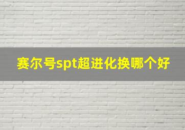 赛尔号spt超进化换哪个好