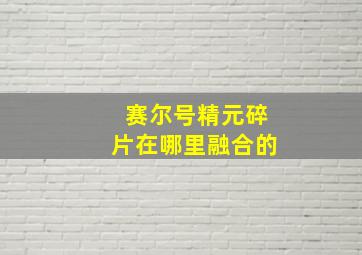 赛尔号精元碎片在哪里融合的