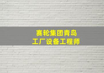 赛轮集团青岛工厂设备工程师