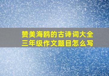 赞美海鸥的古诗词大全三年级作文题目怎么写