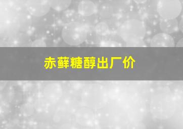 赤藓糖醇出厂价