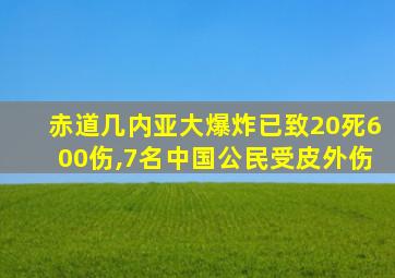 赤道几内亚大爆炸已致20死600伤,7名中国公民受皮外伤