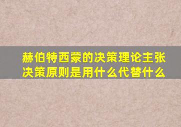 赫伯特西蒙的决策理论主张决策原则是用什么代替什么