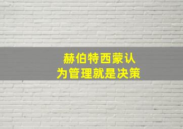 赫伯特西蒙认为管理就是决策