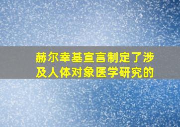 赫尔幸基宣言制定了涉及人体对象医学研究的