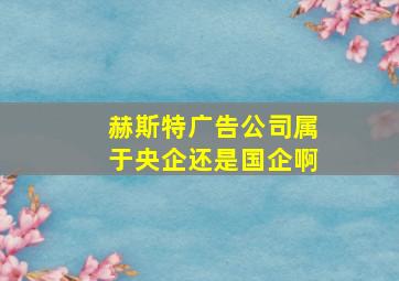 赫斯特广告公司属于央企还是国企啊