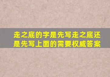 走之底的字是先写走之底还是先写上面的需要权威答案