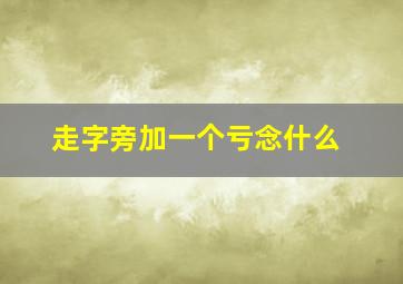 走字旁加一个亏念什么