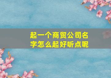 起一个商贸公司名字怎么起好听点呢