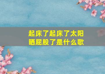 起床了起床了太阳晒屁股了是什么歌