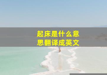 起床是什么意思翻译成英文