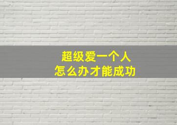 超级爱一个人怎么办才能成功