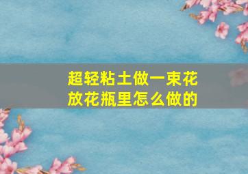 超轻粘土做一束花放花瓶里怎么做的