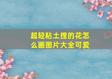 超轻粘土捏的花怎么画图片大全可爱