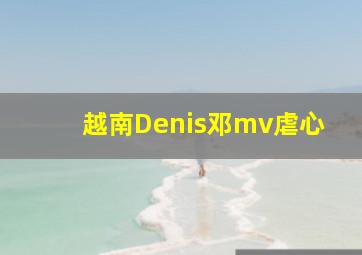 越南Denis邓mv虐心