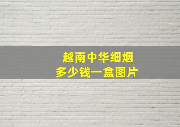 越南中华细烟多少钱一盒图片