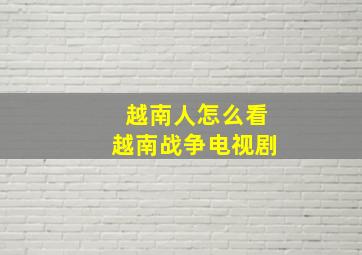 越南人怎么看越南战争电视剧