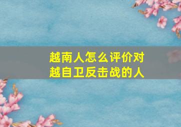 越南人怎么评价对越自卫反击战的人