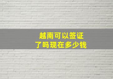 越南可以签证了吗现在多少钱