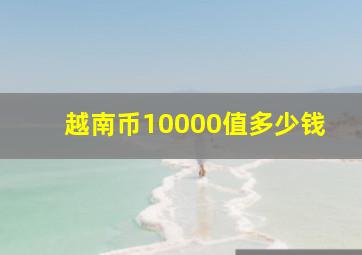 越南币10000值多少钱