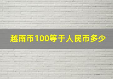 越南币100等于人民币多少