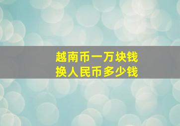 越南币一万块钱换人民币多少钱