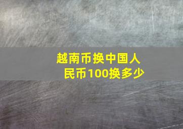 越南币换中国人民币100换多少