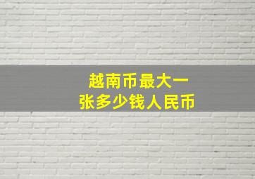 越南币最大一张多少钱人民币