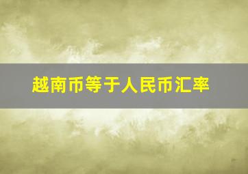 越南币等于人民币汇率