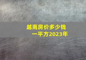 越南房价多少钱一平方2023年