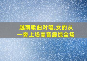 越南歌曲对唱,女的从一旁上场高音震惊全场