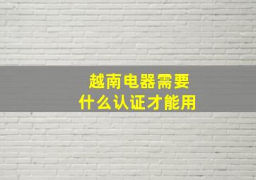 越南电器需要什么认证才能用