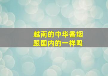 越南的中华香烟跟国内的一样吗