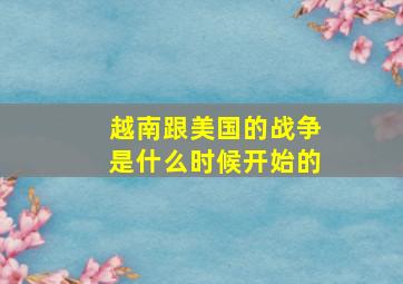 越南跟美国的战争是什么时候开始的