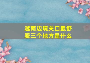 越南边境关口最舒服三个地方是什么