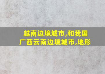 越南边境城市,和我国广西云南边境城市,地形