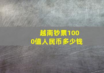 越南钞票1000值人民币多少钱