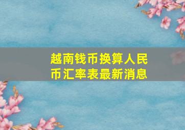 越南钱币换算人民币汇率表最新消息