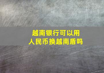 越南银行可以用人民币换越南盾吗