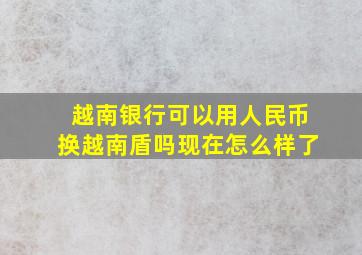 越南银行可以用人民币换越南盾吗现在怎么样了