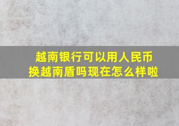 越南银行可以用人民币换越南盾吗现在怎么样啦