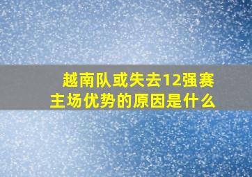 越南队或失去12强赛主场优势的原因是什么