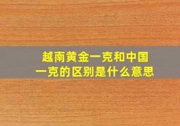 越南黄金一克和中国一克的区别是什么意思